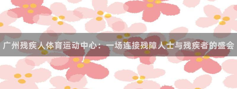 广州残疾人体育运动中心：一场连接残障人士与残疾者的盛会