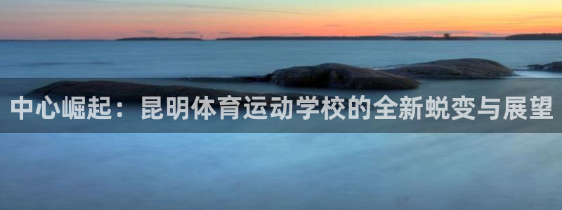 中心崛起：昆明体育运动学校的全新蜕变与展望