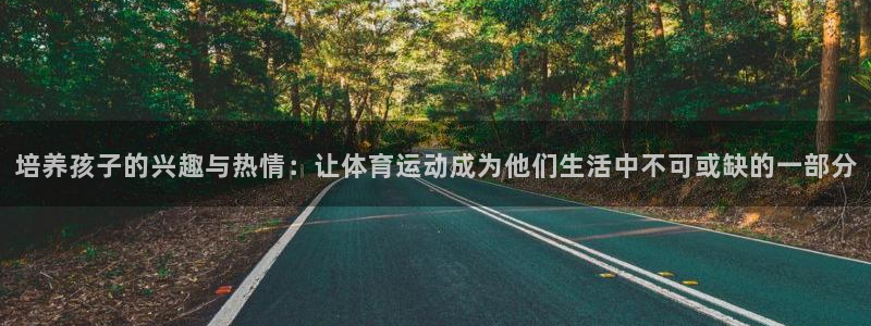 培养孩子的兴趣与热情：让体育运动成为他们生活中不可或缺的一部分